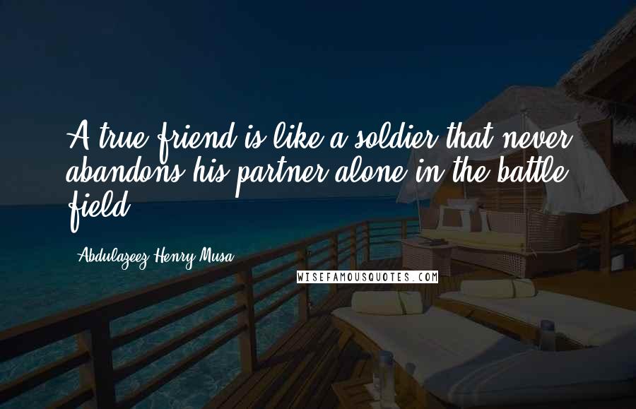 Abdulazeez Henry Musa Quotes: A true friend is like a soldier that never abandons his partner alone in the battle field".