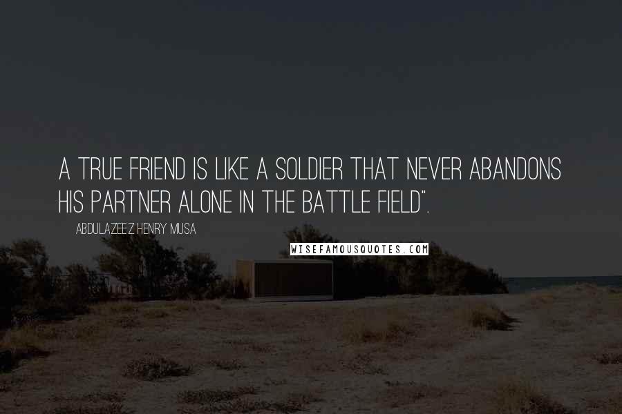 Abdulazeez Henry Musa Quotes: A true friend is like a soldier that never abandons his partner alone in the battle field".