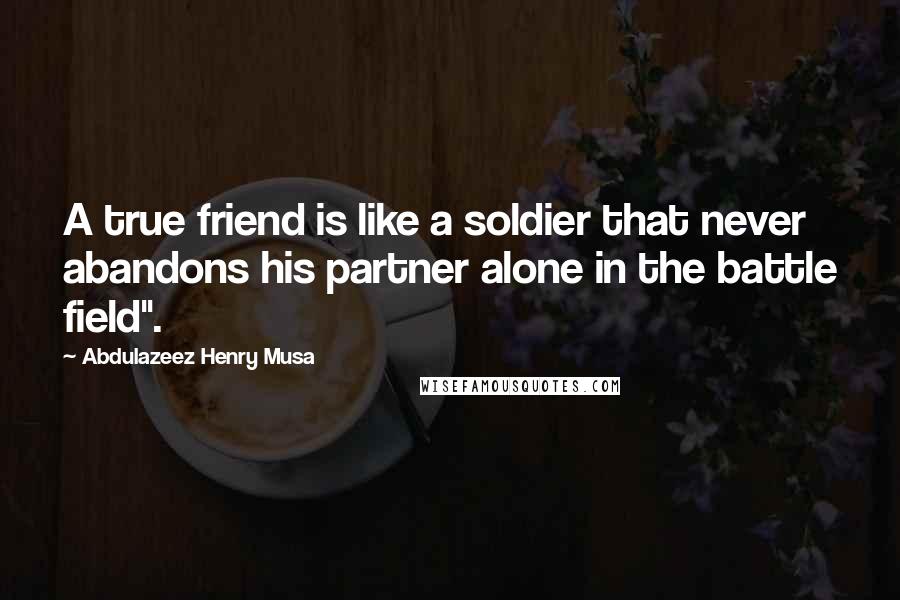 Abdulazeez Henry Musa Quotes: A true friend is like a soldier that never abandons his partner alone in the battle field".