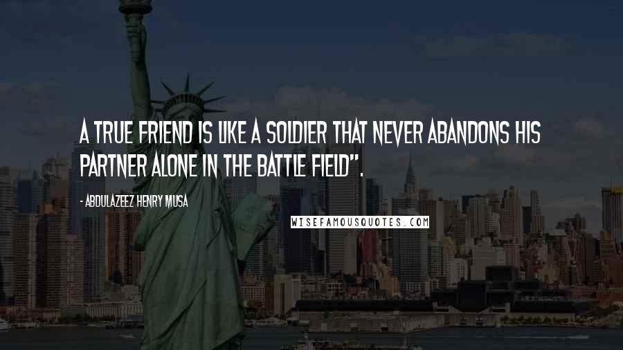 Abdulazeez Henry Musa Quotes: A true friend is like a soldier that never abandons his partner alone in the battle field".