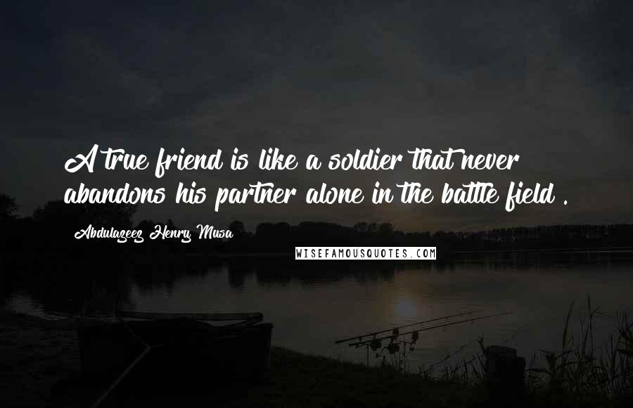 Abdulazeez Henry Musa Quotes: A true friend is like a soldier that never abandons his partner alone in the battle field".