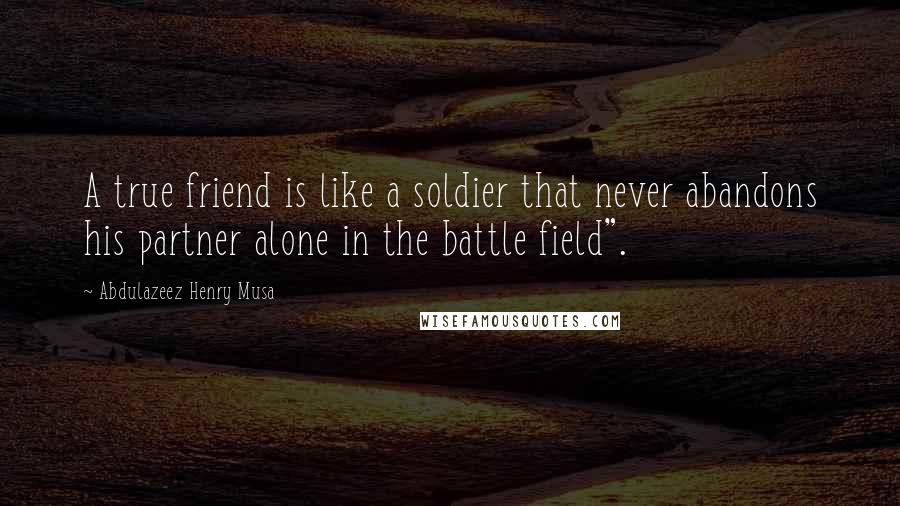 Abdulazeez Henry Musa Quotes: A true friend is like a soldier that never abandons his partner alone in the battle field".