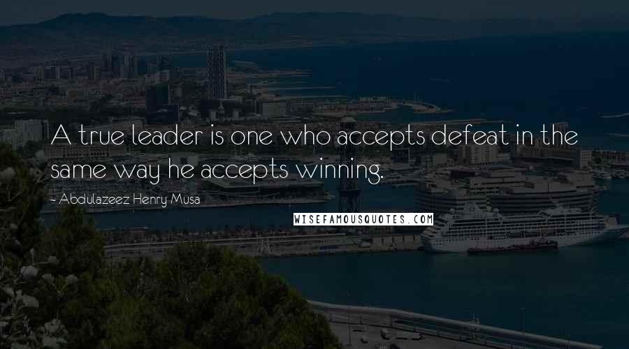 Abdulazeez Henry Musa Quotes: A true leader is one who accepts defeat in the same way he accepts winning.