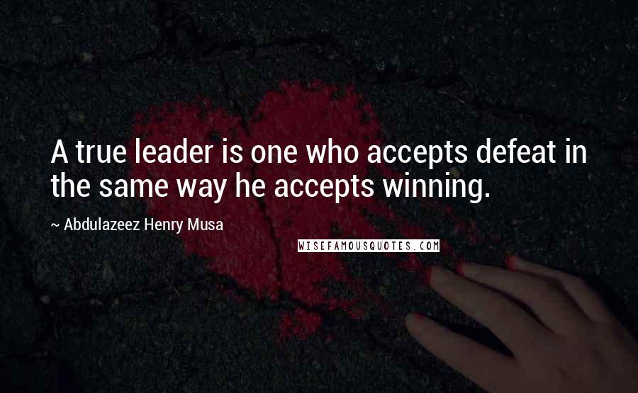 Abdulazeez Henry Musa Quotes: A true leader is one who accepts defeat in the same way he accepts winning.