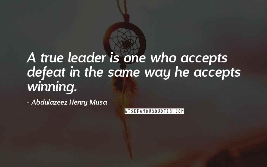 Abdulazeez Henry Musa Quotes: A true leader is one who accepts defeat in the same way he accepts winning.