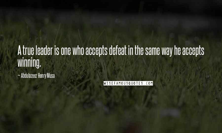 Abdulazeez Henry Musa Quotes: A true leader is one who accepts defeat in the same way he accepts winning.