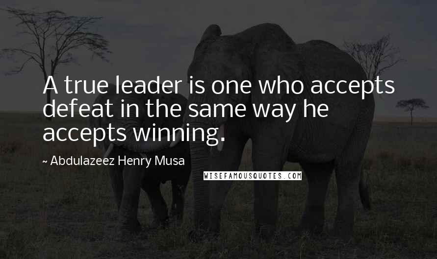 Abdulazeez Henry Musa Quotes: A true leader is one who accepts defeat in the same way he accepts winning.