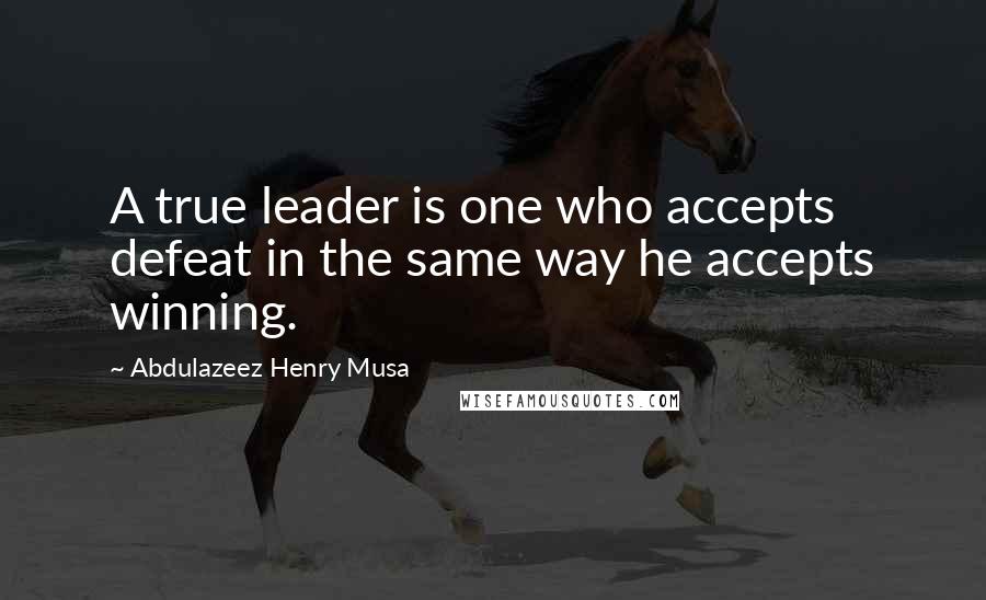 Abdulazeez Henry Musa Quotes: A true leader is one who accepts defeat in the same way he accepts winning.