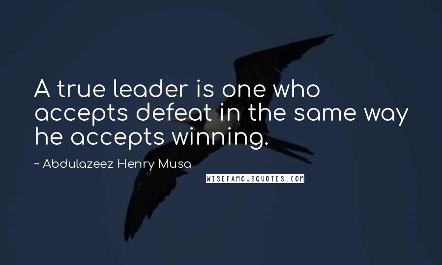 Abdulazeez Henry Musa Quotes: A true leader is one who accepts defeat in the same way he accepts winning.