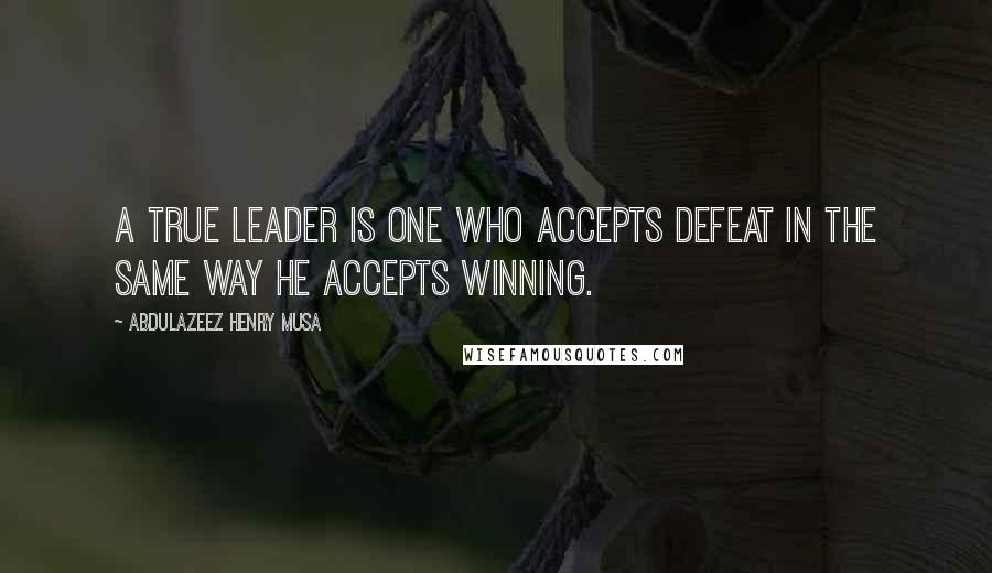 Abdulazeez Henry Musa Quotes: A true leader is one who accepts defeat in the same way he accepts winning.