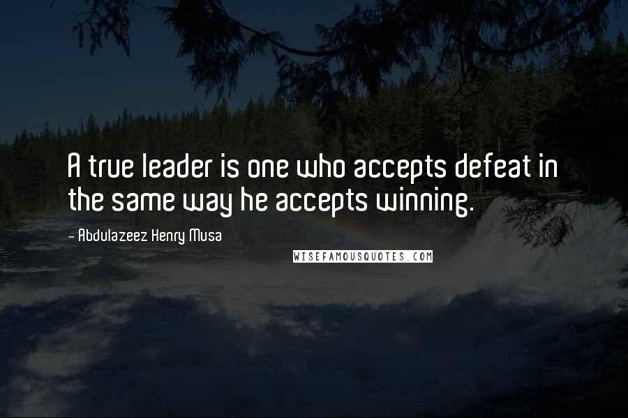 Abdulazeez Henry Musa Quotes: A true leader is one who accepts defeat in the same way he accepts winning.