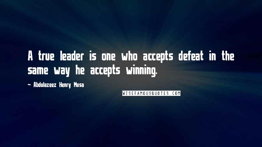 Abdulazeez Henry Musa Quotes: A true leader is one who accepts defeat in the same way he accepts winning.