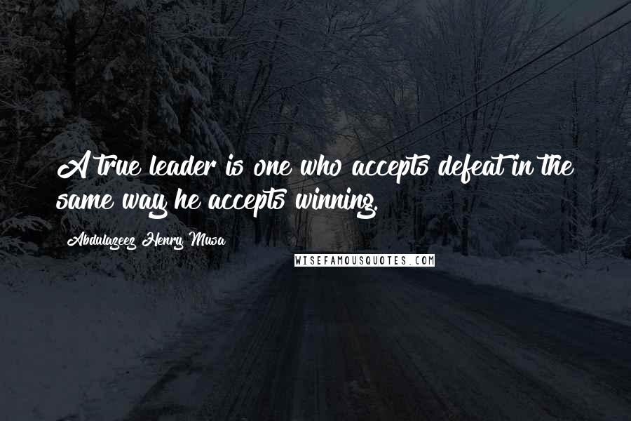 Abdulazeez Henry Musa Quotes: A true leader is one who accepts defeat in the same way he accepts winning.