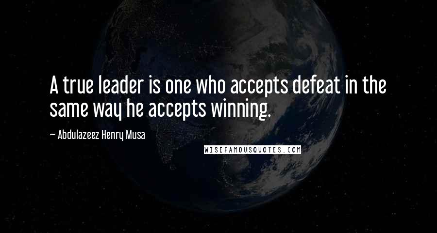 Abdulazeez Henry Musa Quotes: A true leader is one who accepts defeat in the same way he accepts winning.