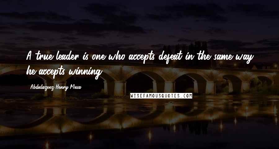 Abdulazeez Henry Musa Quotes: A true leader is one who accepts defeat in the same way he accepts winning.