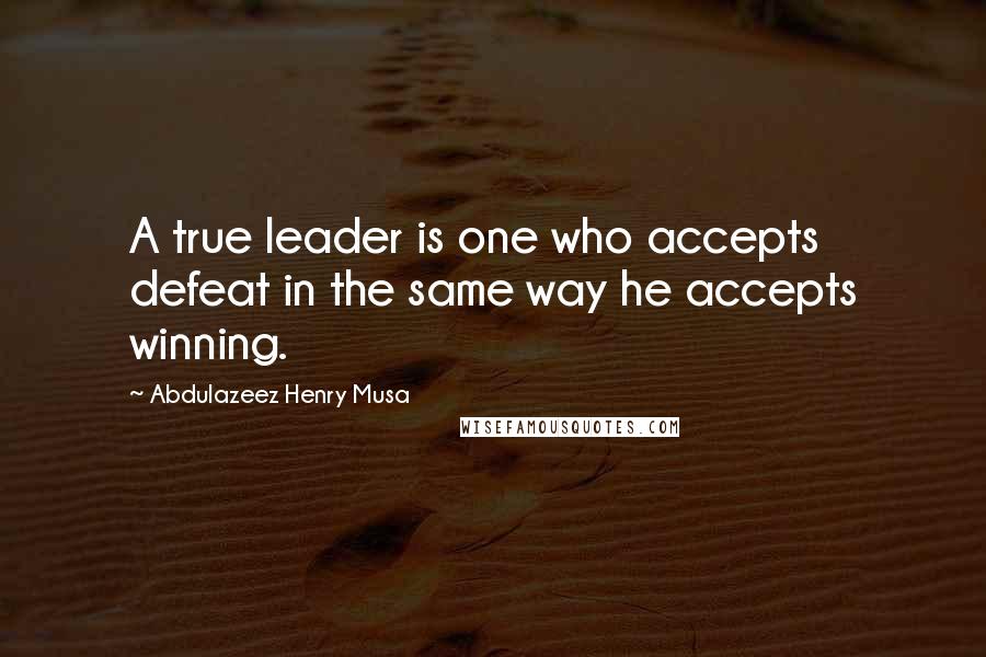 Abdulazeez Henry Musa Quotes: A true leader is one who accepts defeat in the same way he accepts winning.