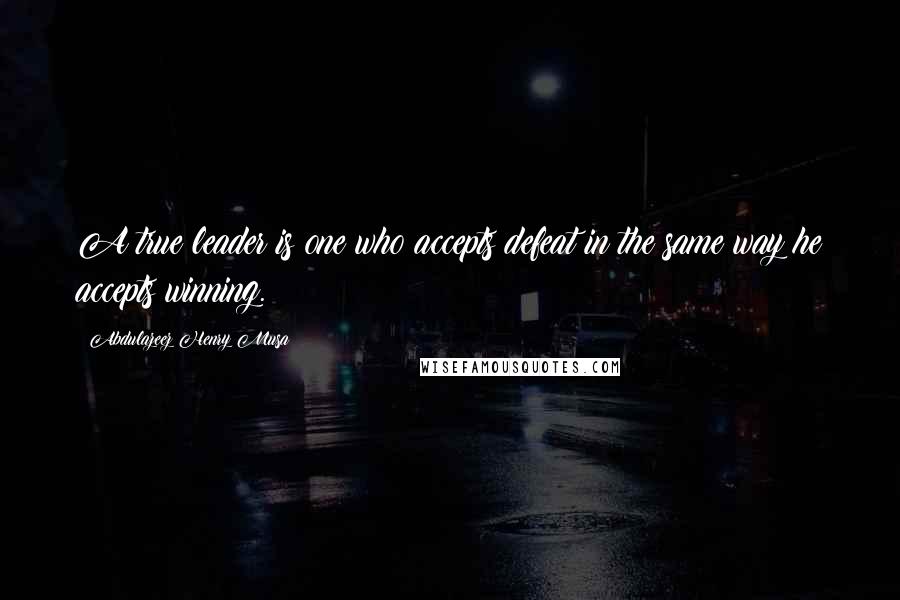 Abdulazeez Henry Musa Quotes: A true leader is one who accepts defeat in the same way he accepts winning.