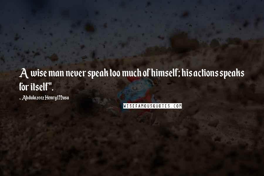 Abdulazeez Henry Musa Quotes: A wise man never speak too much of himself; his actions speaks for itself".