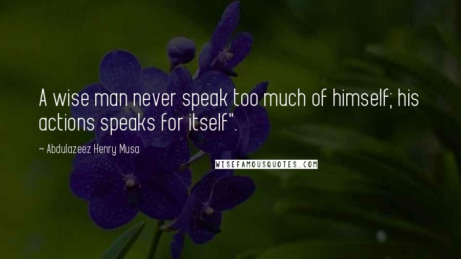 Abdulazeez Henry Musa Quotes: A wise man never speak too much of himself; his actions speaks for itself".