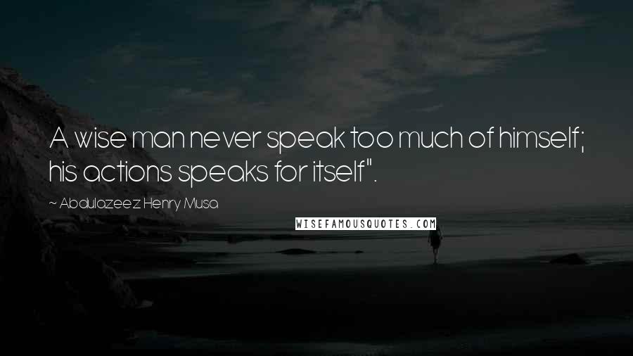 Abdulazeez Henry Musa Quotes: A wise man never speak too much of himself; his actions speaks for itself".
