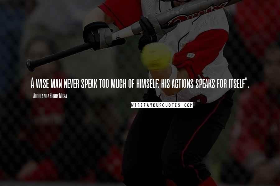 Abdulazeez Henry Musa Quotes: A wise man never speak too much of himself; his actions speaks for itself".
