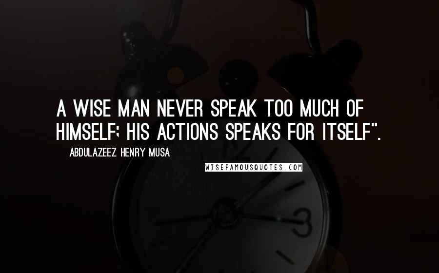 Abdulazeez Henry Musa Quotes: A wise man never speak too much of himself; his actions speaks for itself".