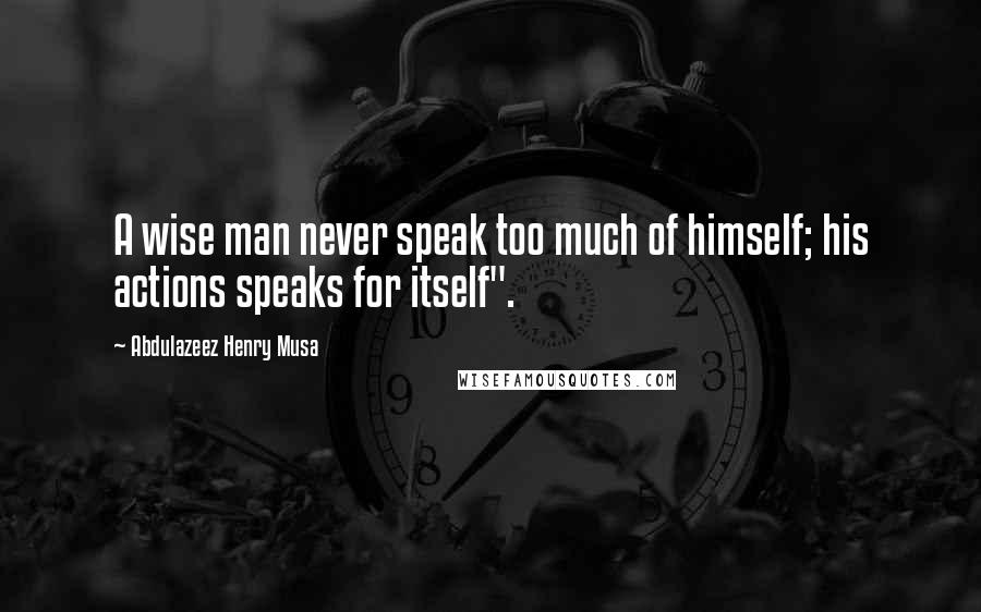 Abdulazeez Henry Musa Quotes: A wise man never speak too much of himself; his actions speaks for itself".