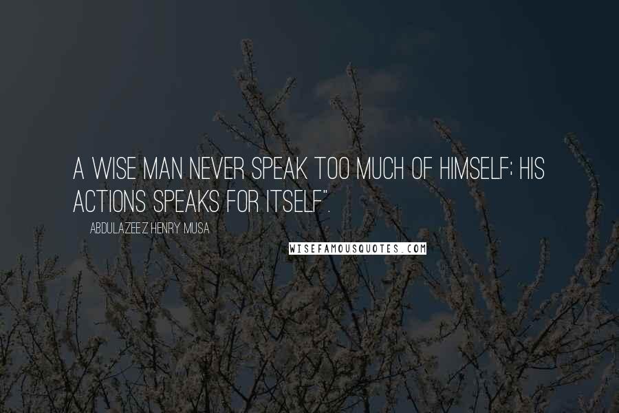 Abdulazeez Henry Musa Quotes: A wise man never speak too much of himself; his actions speaks for itself".