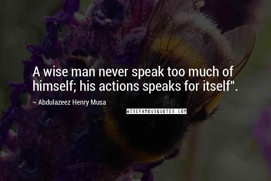 Abdulazeez Henry Musa Quotes: A wise man never speak too much of himself; his actions speaks for itself".