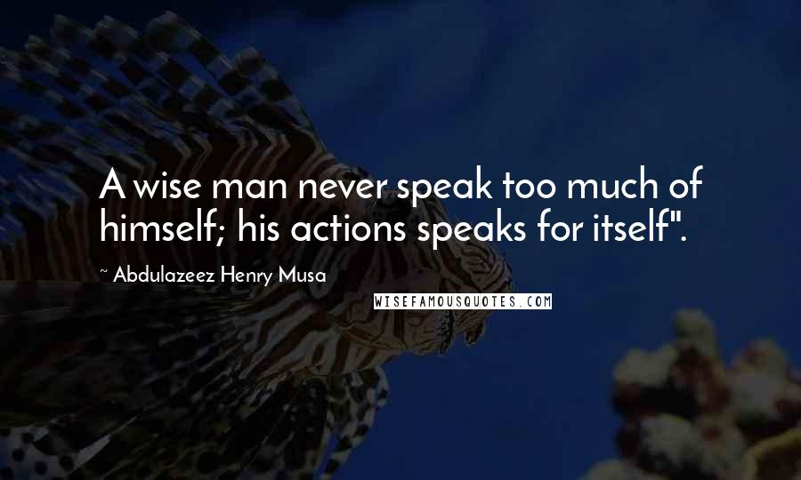 Abdulazeez Henry Musa Quotes: A wise man never speak too much of himself; his actions speaks for itself".