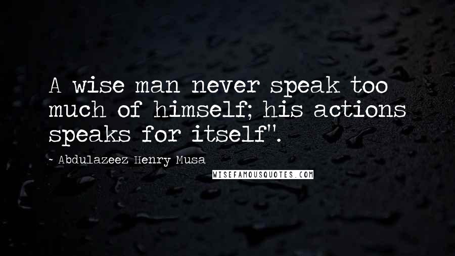 Abdulazeez Henry Musa Quotes: A wise man never speak too much of himself; his actions speaks for itself".