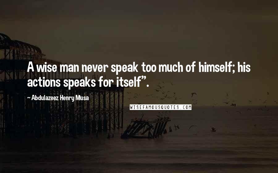 Abdulazeez Henry Musa Quotes: A wise man never speak too much of himself; his actions speaks for itself".