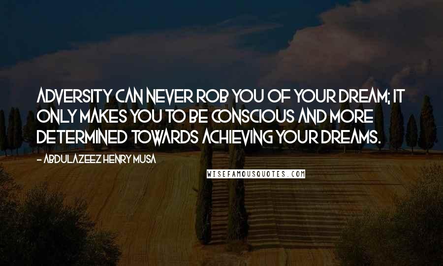 Abdulazeez Henry Musa Quotes: Adversity can never rob you of your dream; it only makes you to be conscious and more determined towards achieving your dreams.