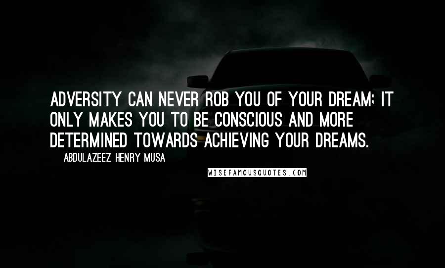 Abdulazeez Henry Musa Quotes: Adversity can never rob you of your dream; it only makes you to be conscious and more determined towards achieving your dreams.