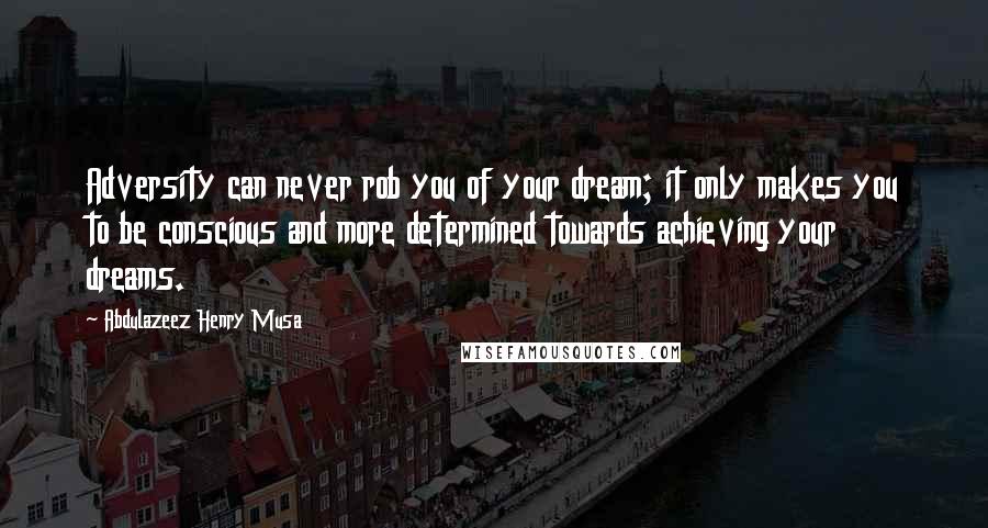 Abdulazeez Henry Musa Quotes: Adversity can never rob you of your dream; it only makes you to be conscious and more determined towards achieving your dreams.