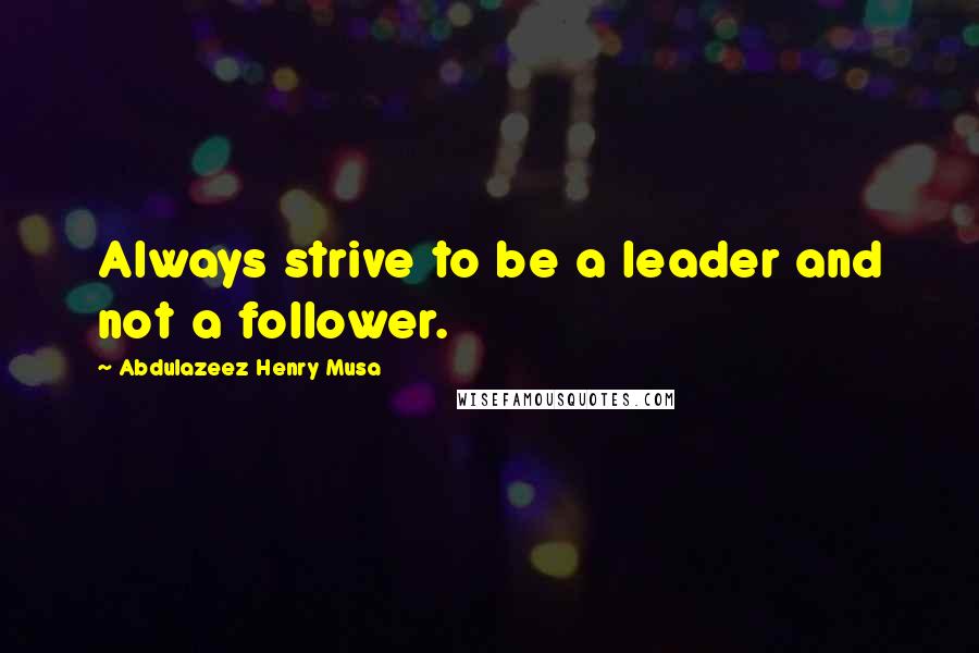 Abdulazeez Henry Musa Quotes: Always strive to be a leader and not a follower.