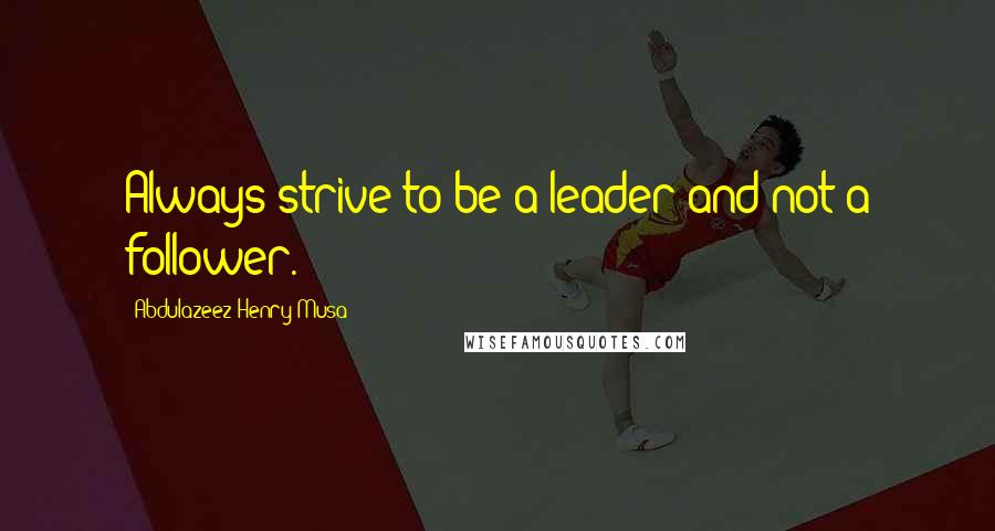 Abdulazeez Henry Musa Quotes: Always strive to be a leader and not a follower.