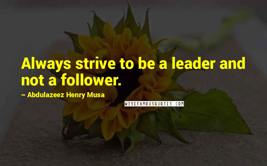 Abdulazeez Henry Musa Quotes: Always strive to be a leader and not a follower.