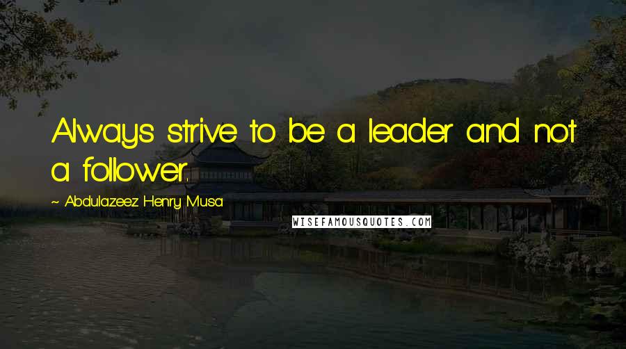 Abdulazeez Henry Musa Quotes: Always strive to be a leader and not a follower.