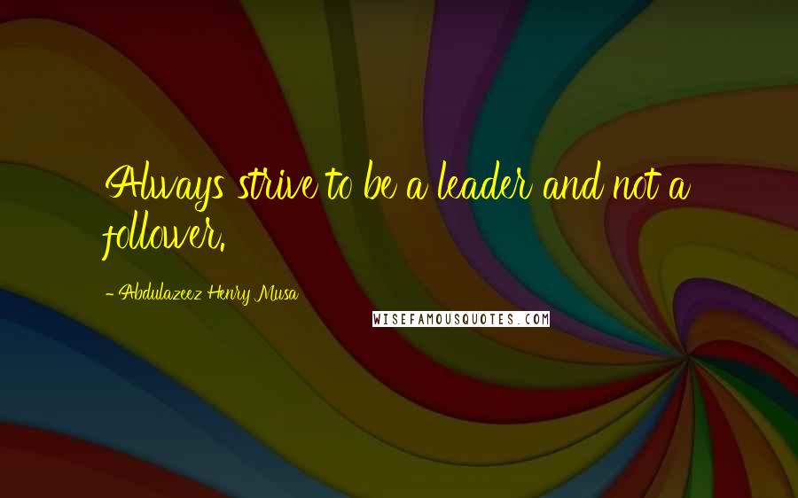 Abdulazeez Henry Musa Quotes: Always strive to be a leader and not a follower.