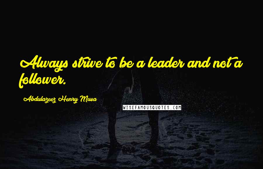 Abdulazeez Henry Musa Quotes: Always strive to be a leader and not a follower.