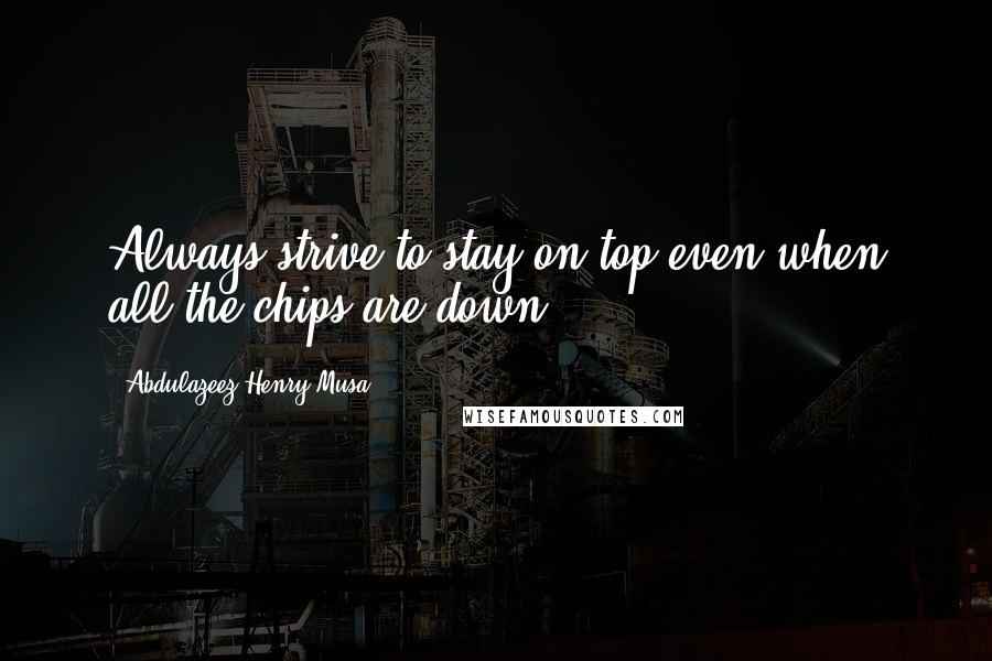 Abdulazeez Henry Musa Quotes: Always strive to stay on top even when all the chips are down.