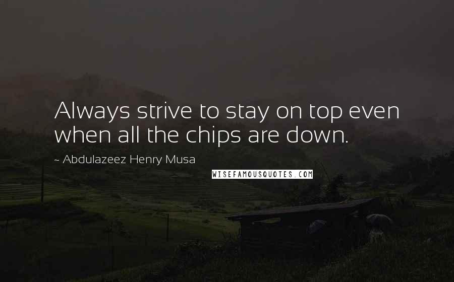 Abdulazeez Henry Musa Quotes: Always strive to stay on top even when all the chips are down.
