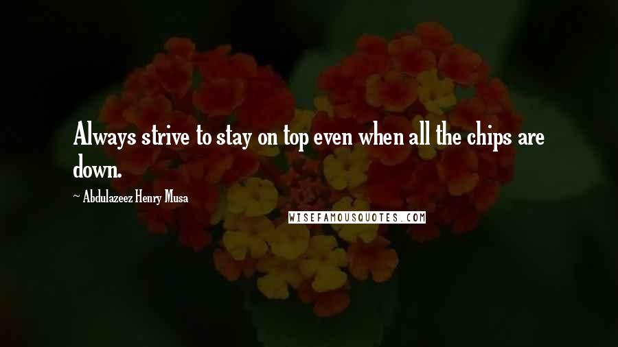 Abdulazeez Henry Musa Quotes: Always strive to stay on top even when all the chips are down.