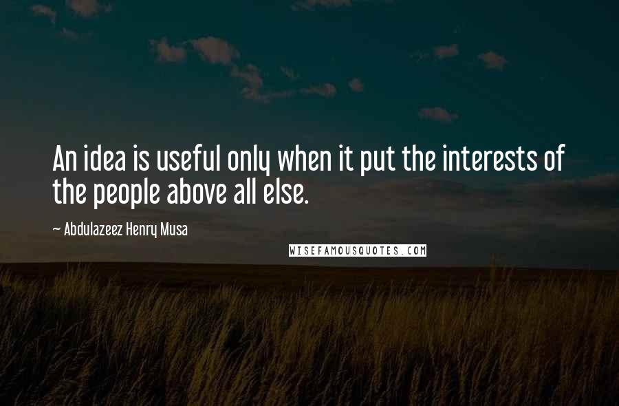 Abdulazeez Henry Musa Quotes: An idea is useful only when it put the interests of the people above all else.