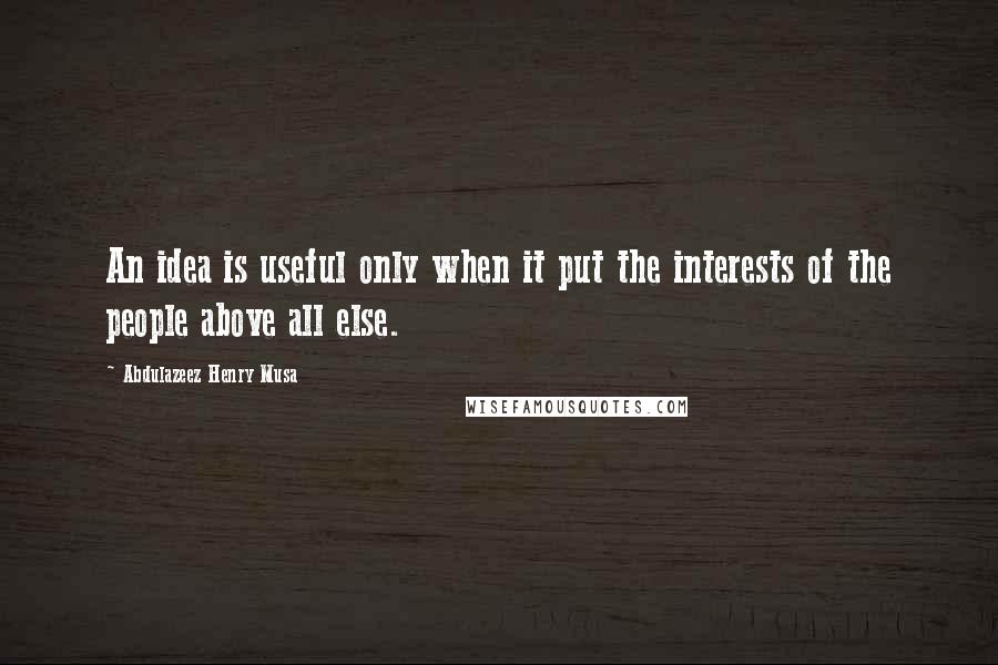 Abdulazeez Henry Musa Quotes: An idea is useful only when it put the interests of the people above all else.