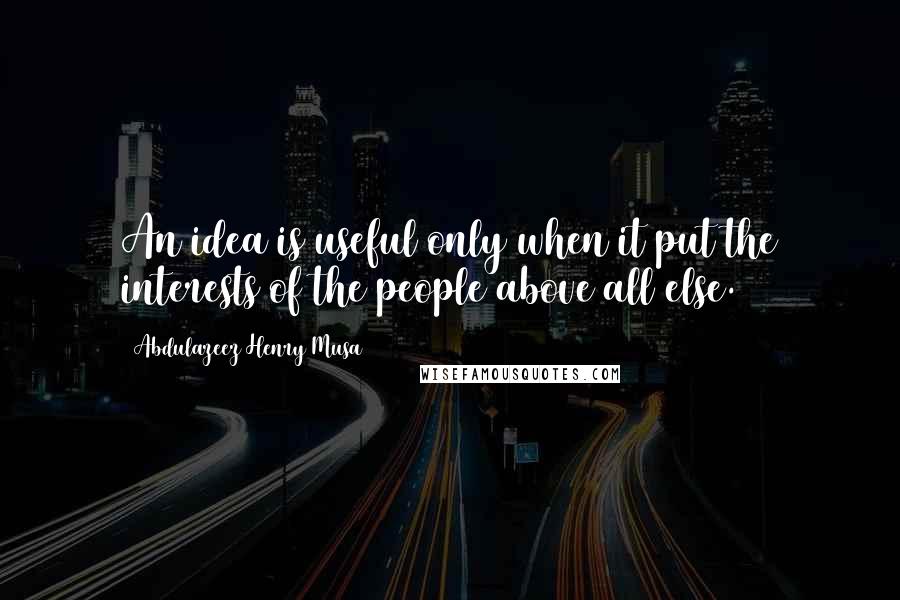 Abdulazeez Henry Musa Quotes: An idea is useful only when it put the interests of the people above all else.
