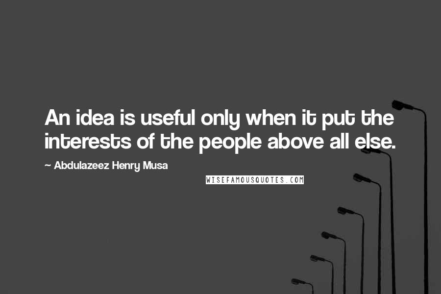 Abdulazeez Henry Musa Quotes: An idea is useful only when it put the interests of the people above all else.