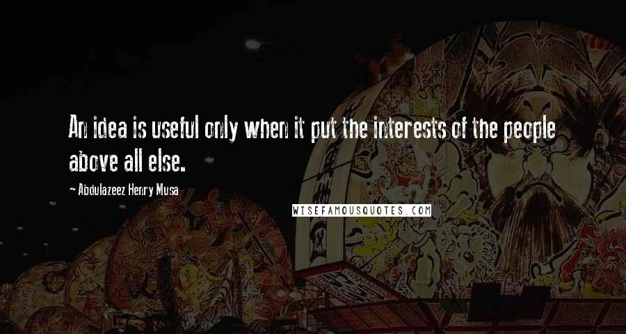 Abdulazeez Henry Musa Quotes: An idea is useful only when it put the interests of the people above all else.