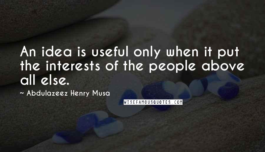 Abdulazeez Henry Musa Quotes: An idea is useful only when it put the interests of the people above all else.